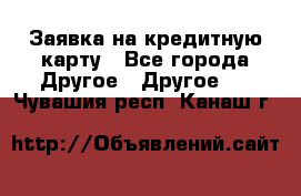 Заявка на кредитную карту - Все города Другое » Другое   . Чувашия респ.,Канаш г.